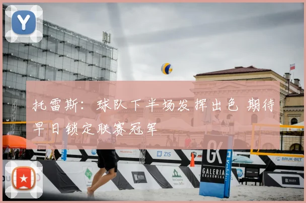 托雷斯：球队下半场发挥出色 期待早日锁定联赛冠军