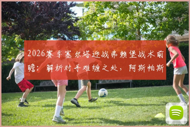 2026赛季塞尔塔迎战弗赖堡战术前瞻：解析对手难缠之处，阿斯帕斯与贝西诺状态成关键
