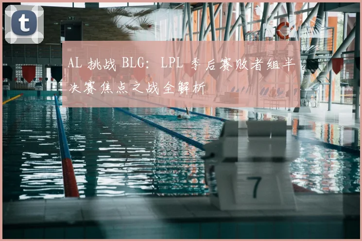 AL 挑战 BLG：LPL 季后赛败者组半决赛焦点之战全解析