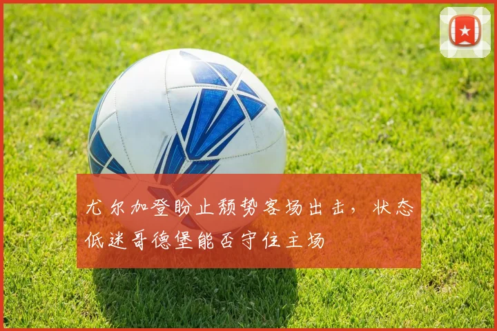 尤尔加登盼止颓势客场出击，状态低迷哥德堡能否守住主场