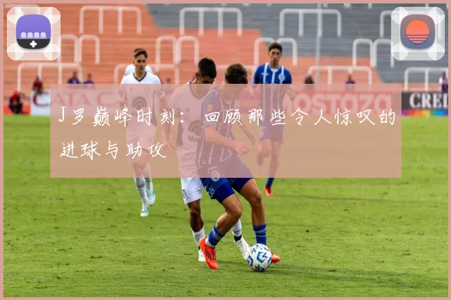J罗巅峰时刻：回顾那些令人惊叹的进球与助攻