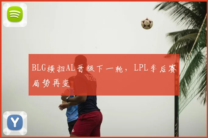 BLG横扫AL晋级下一轮，LPL季后赛局势再变