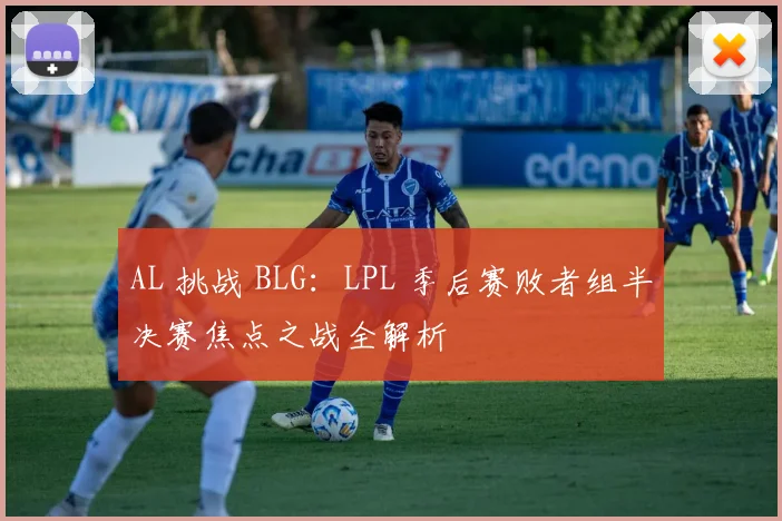 AL 挑战 BLG：LPL 季后赛败者组半决赛焦点之战全解析