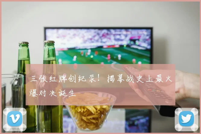 三张红牌创纪录！揭幕战史上最火爆对决诞生