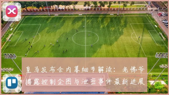 皇马发布会内幕细节解读：老佛爷揭露控制企图与泄密事件最新进展