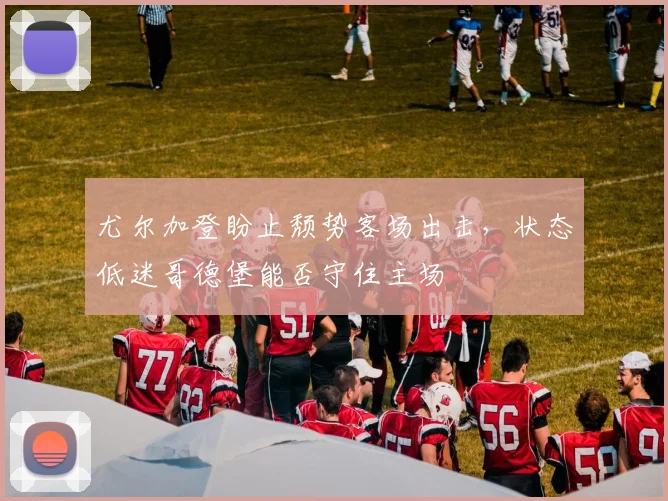 尤尔加登盼止颓势客场出击，状态低迷哥德堡能否守住主场