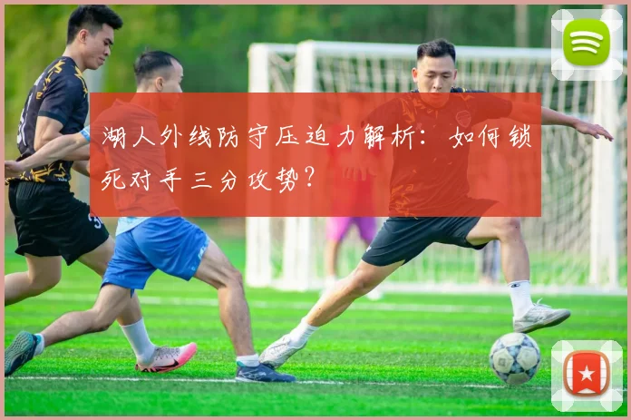 湖人外线防守压迫力解析：如何锁死对手三分攻势？