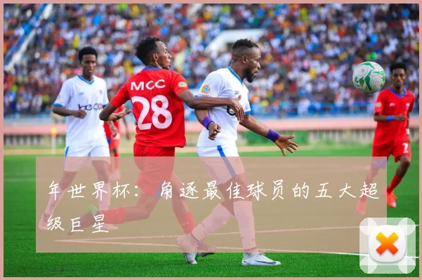 年世界杯：角逐最佳球员的五大超级巨星