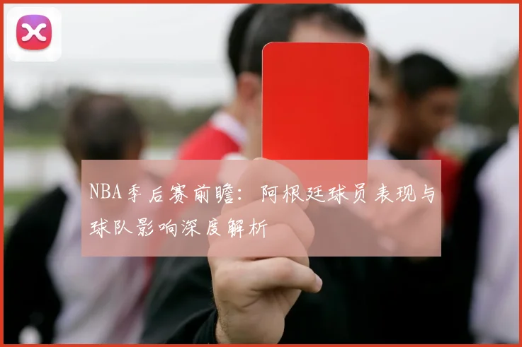 NBA季后赛前瞻：阿根廷球员表现与球队影响深度解析
