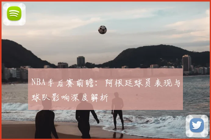NBA季后赛前瞻：阿根廷球员表现与球队影响深度解析