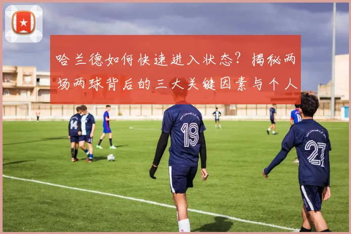 哈兰德如何快速进入状态？揭秘两场两球背后的三大关键因素与个人效率分析