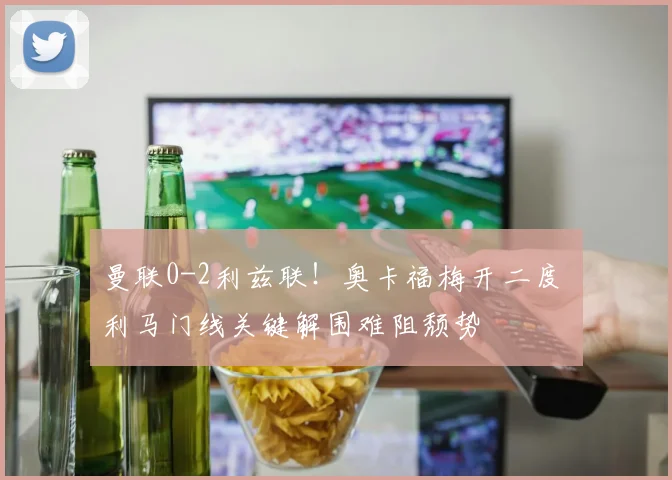 曼联0-2利兹联！奥卡福梅开二度 利马门线关键解围难阻颓势