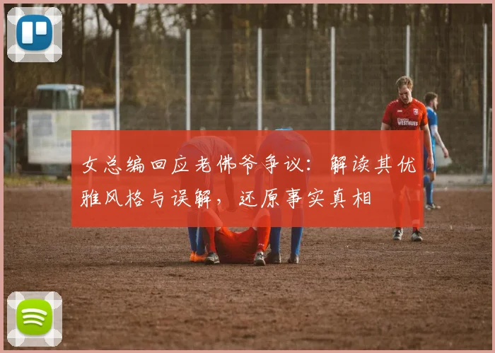 女总编回应老佛爷争议：解读其优雅风格与误解，还原事实真相