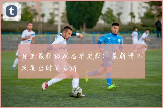 库里最新伤病名单更新：最新情况及复出时间分析