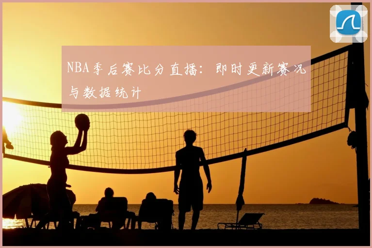 NBA季后赛比分直播：即时更新赛况与数据统计