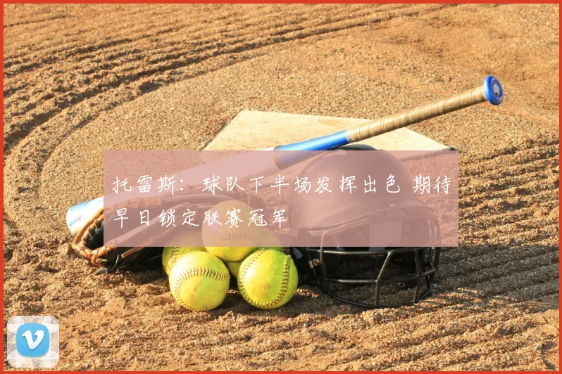 托雷斯：球队下半场发挥出色 期待早日锁定联赛冠军